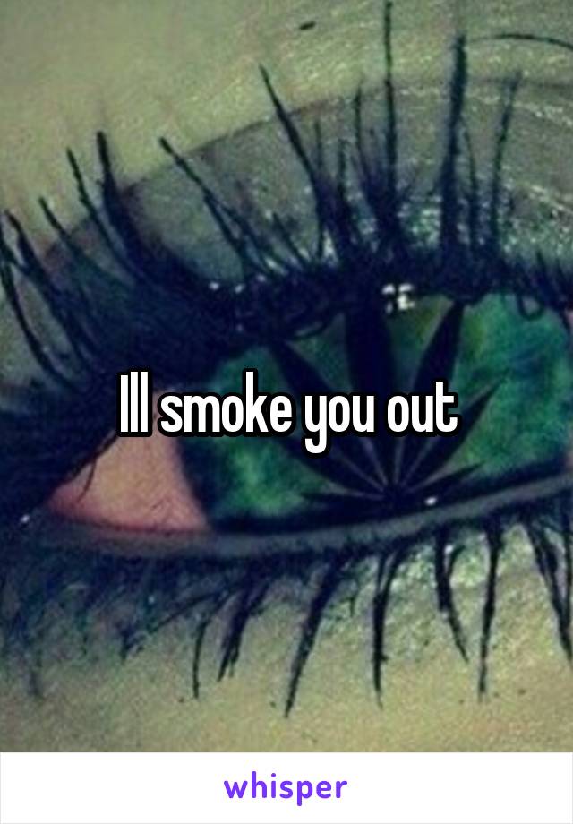 Ill smoke you out