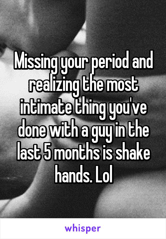 Missing your period and realizing the most intimate thing you've done with a guy in the last 5 months is shake hands. Lol