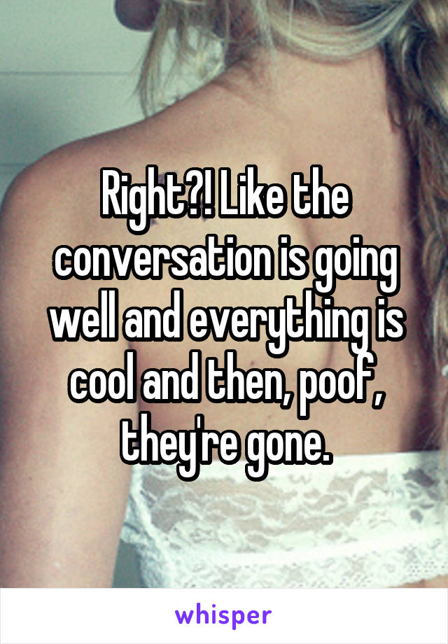 Right?! Like the conversation is going well and everything is cool and then, poof, they're gone.