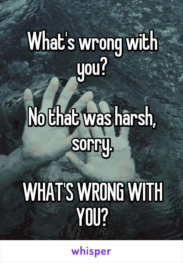 What's wrong with you?

No that was harsh, sorry.

WHAT'S WRONG WITH YOU?