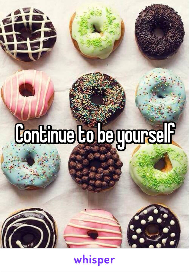 Continue to be yourself
