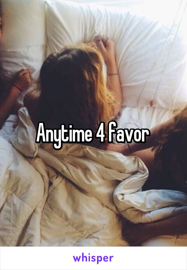 Anytime 4 favor 