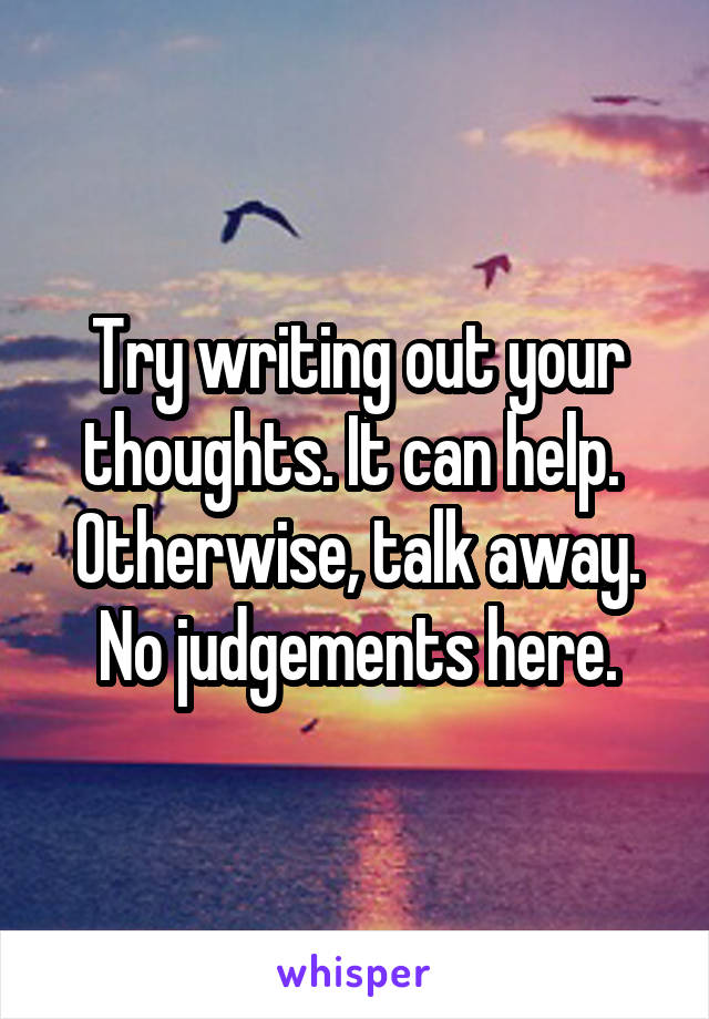 Try writing out your thoughts. It can help. 
Otherwise, talk away. No judgements here.
