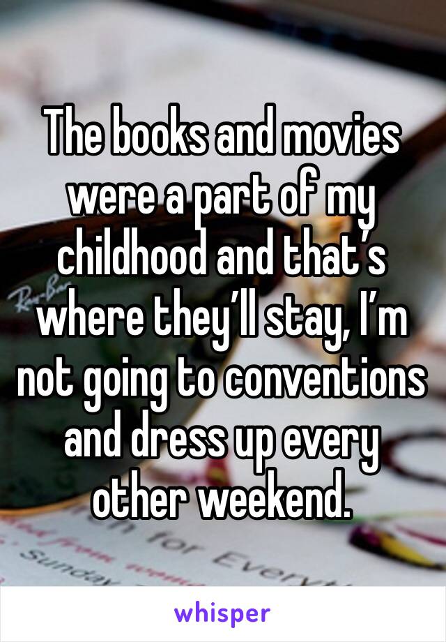 The books and movies were a part of my childhood and that’s where they’ll stay, I’m not going to conventions and dress up every other weekend. 