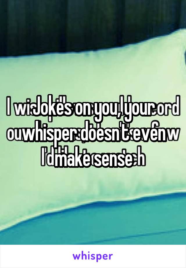 Jokes on you, your whisper doesn't even make sense