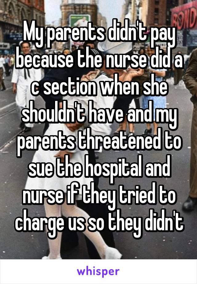 My parents didn't pay because the nurse did a c section when she shouldn't have and my parents threatened to sue the hospital and nurse if they tried to charge us so they didn't 