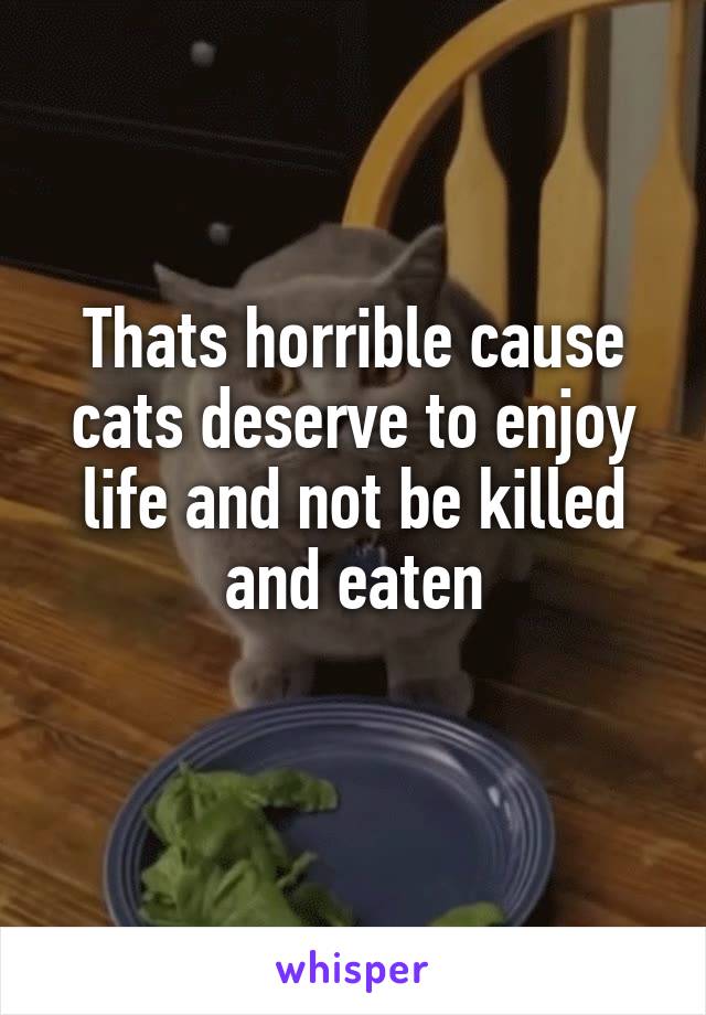 Thats horrible cause cats deserve to enjoy life and not be killed and eaten
