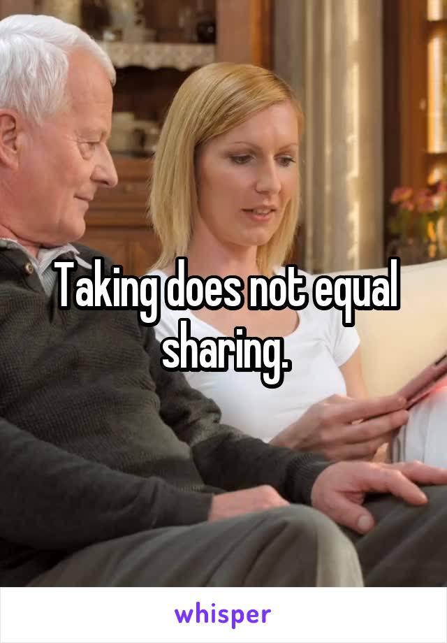 Taking does not equal sharing.