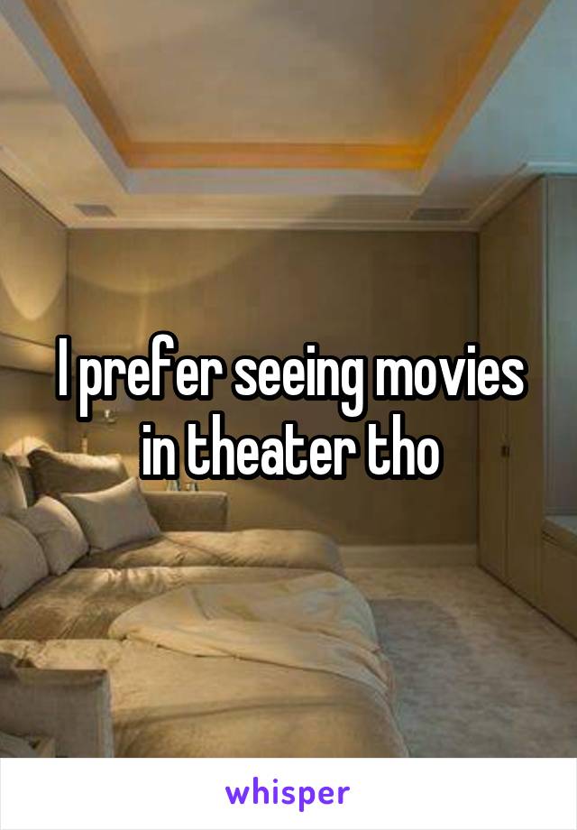 I prefer seeing movies in theater tho