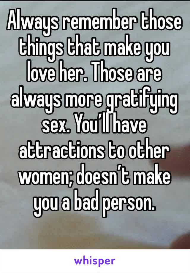 Always remember those things that make you love her. Those are always more gratifying sex. You’ll have attractions to other women; doesn’t make you a bad person. 
