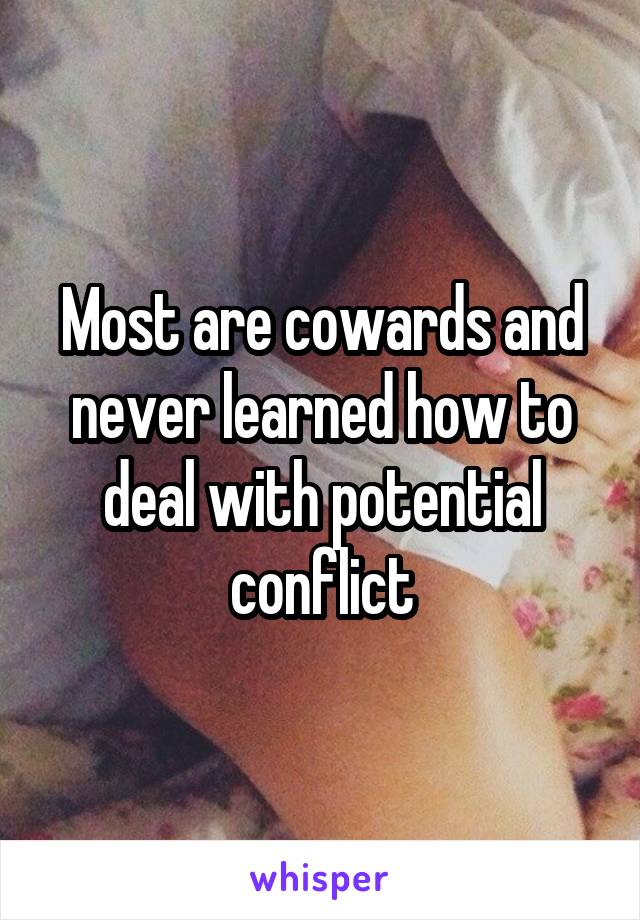 Most are cowards and never learned how to deal with potential conflict
