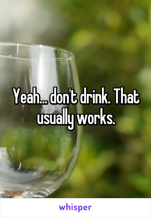 Yeah... don't drink. That usually works.
