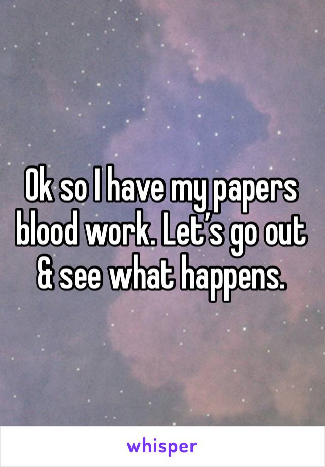 Ok so I have my papers blood work. Let’s go out & see what happens. 