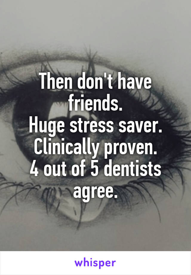 Then don't have friends.
Huge stress saver.
Clinically proven.
4 out of 5 dentists agree.