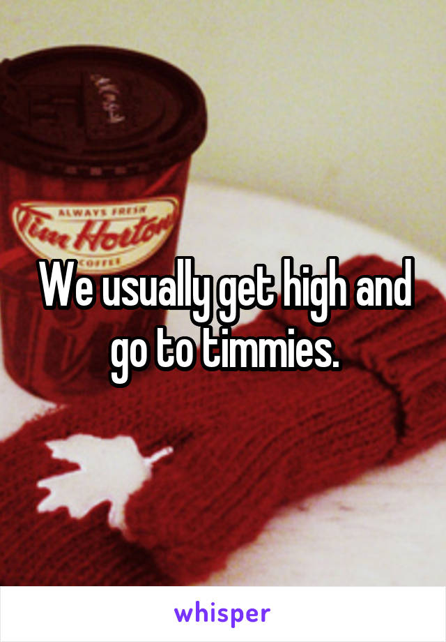 We usually get high and go to timmies.