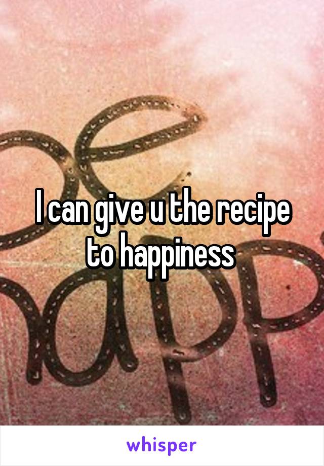I can give u the recipe to happiness 