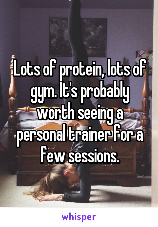 Lots of protein, lots of gym. It's probably worth seeing a personal trainer for a few sessions.