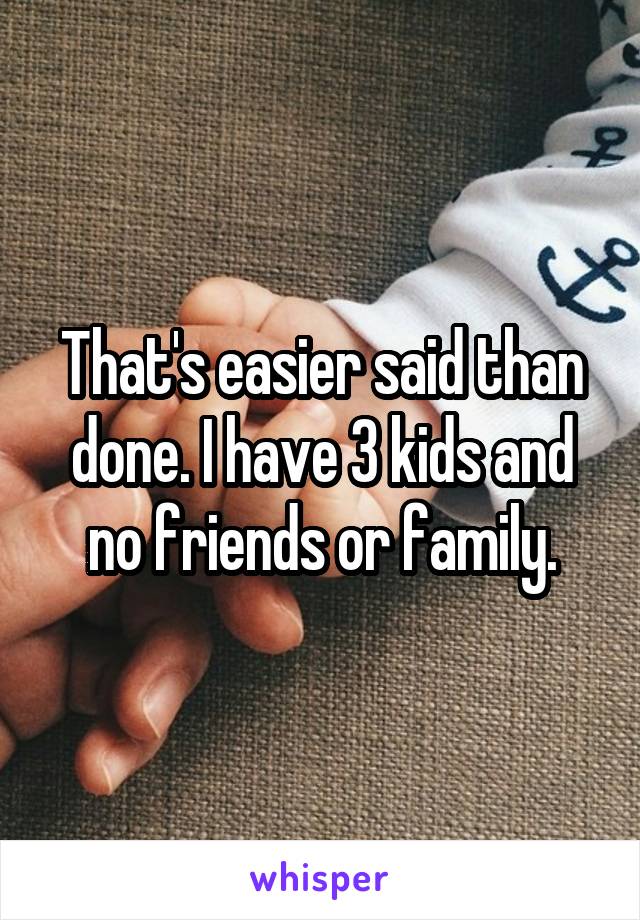 That's easier said than done. I have 3 kids and no friends or family.