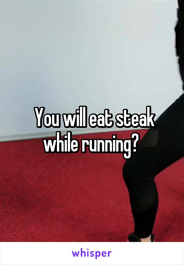  You will eat steak while running? 