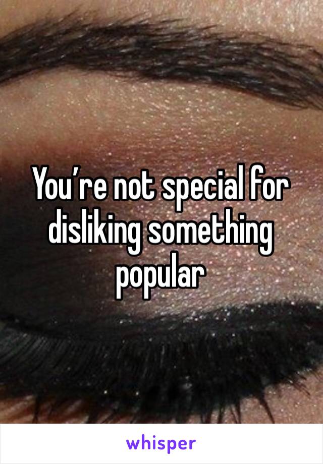 You’re not special for disliking something popular 