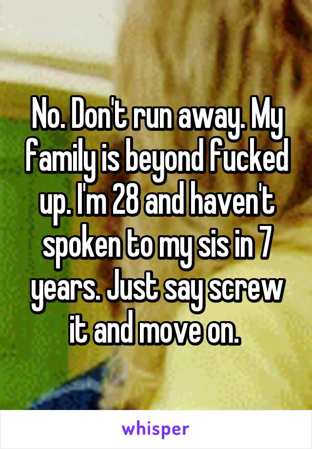 No. Don't run away. My family is beyond fucked up. I'm 28 and haven't spoken to my sis in 7 years. Just say screw it and move on. 
