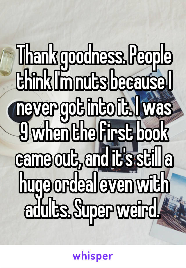 Thank goodness. People think I'm nuts because I never got into it. I was 9 when the first book came out, and it's still a huge ordeal even with adults. Super weird. 