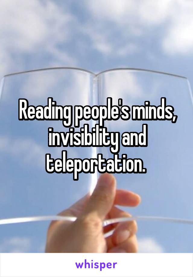 Reading people's minds, invisibility and teleportation. 