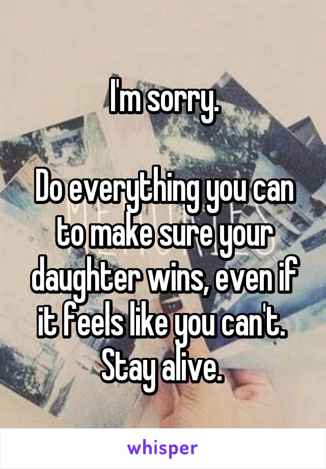 I'm sorry.

Do everything you can to make sure your daughter wins, even if it feels like you can't. 
Stay alive. 
