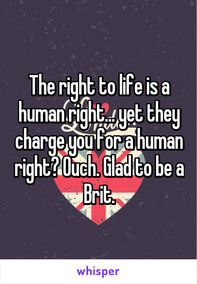 The right to life is a human right... yet they charge you for a human right? Ouch. Glad to be a Brit.