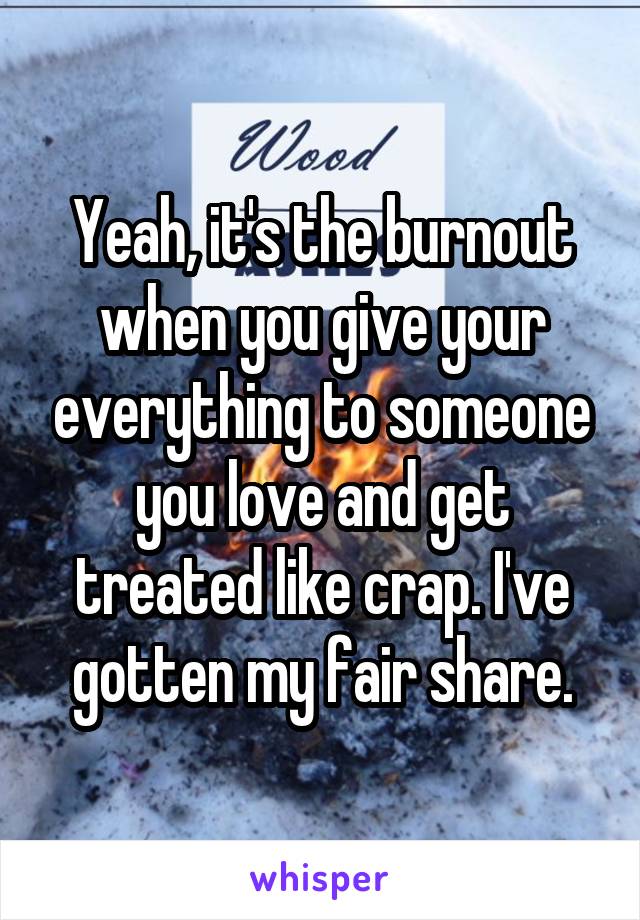 Yeah, it's the burnout when you give your everything to someone you love and get treated like crap. I've gotten my fair share.