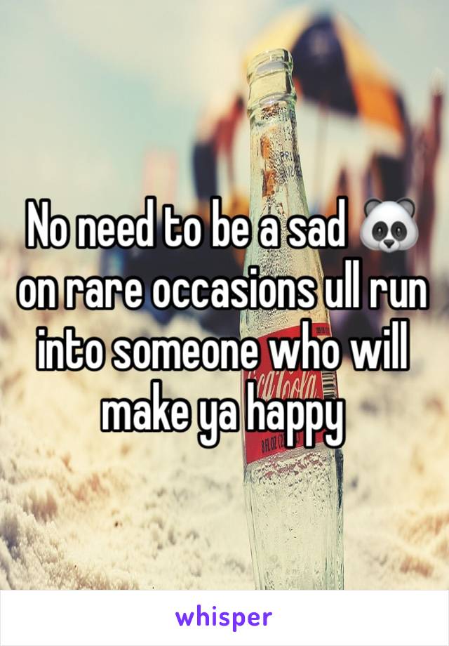 No need to be a sad 🐼 on rare occasions ull run into someone who will make ya happy 