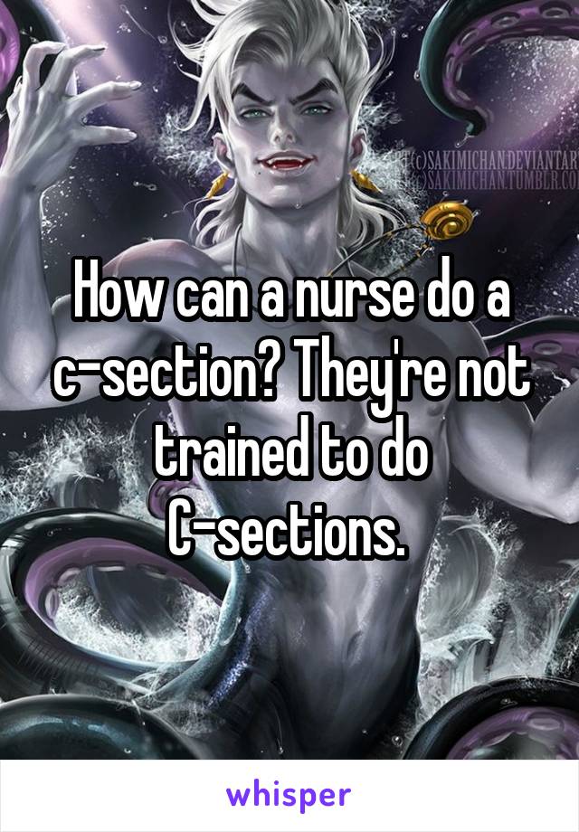 How can a nurse do a c-section? They're not trained to do C-sections. 