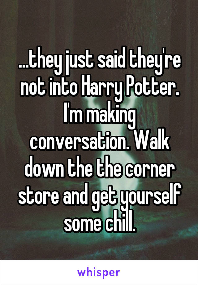 ...they just said they're not into Harry Potter. I'm making conversation. Walk down the the corner store and get yourself some chill.