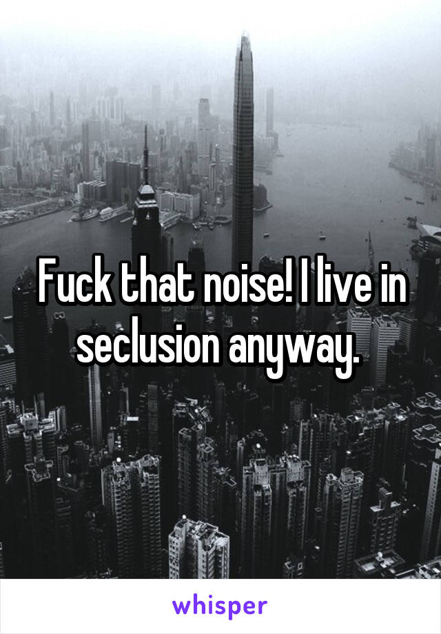 Fuck that noise! I live in seclusion anyway. 