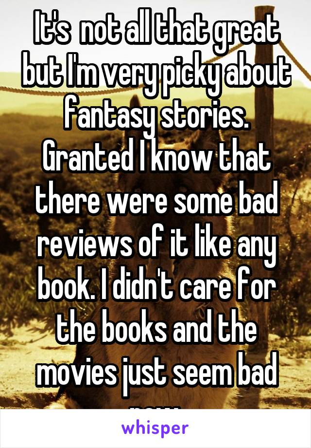 It's  not all that great but I'm very picky about fantasy stories. Granted I know that there were some bad reviews of it like any book. I didn't care for the books and the movies just seem bad now.