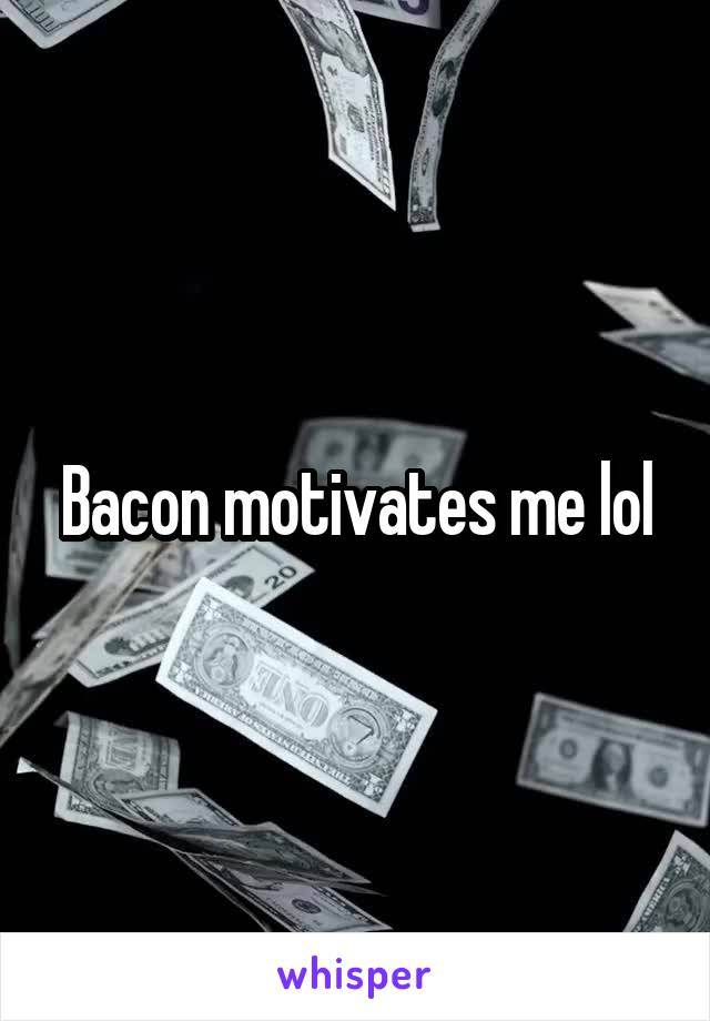 Bacon motivates me lol