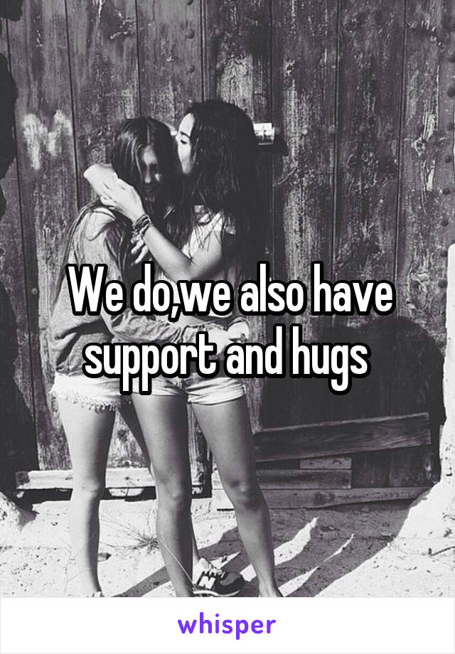 We do,we also have support and hugs 