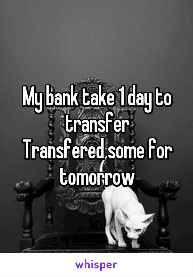 My bank take 1 day to transfer
Transfered some for tomorrow