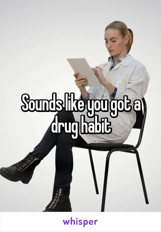 Sounds like you got a drug habit