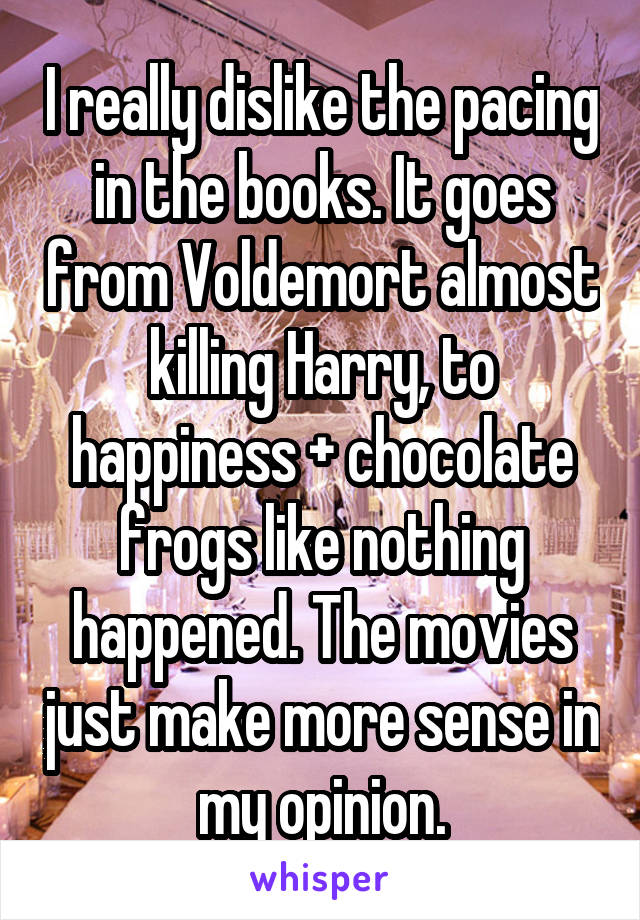 I really dislike the pacing in the books. It goes from Voldemort almost killing Harry, to happiness + chocolate frogs like nothing happened. The movies just make more sense in my opinion.