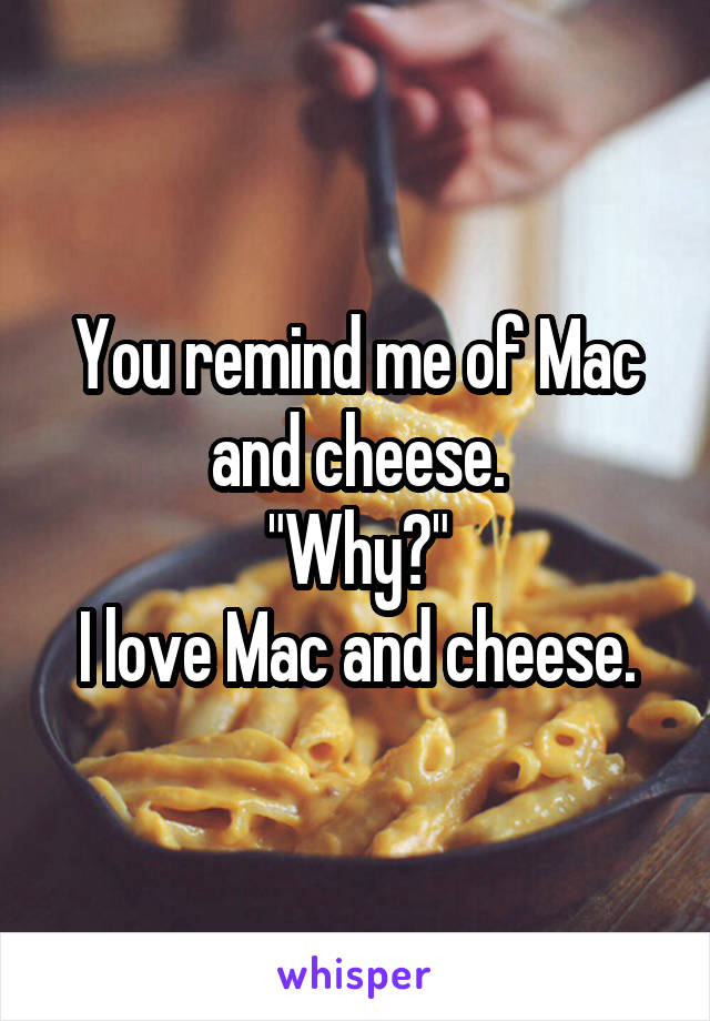 You remind me of Mac and cheese.
"Why?"
I love Mac and cheese.