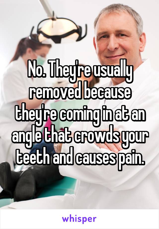 No. They're usually removed because they're coming in at an angle that crowds your teeth and causes pain.