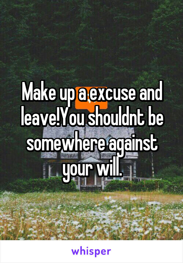 Make up a excuse and leave!You shouldnt be somewhere against your will.