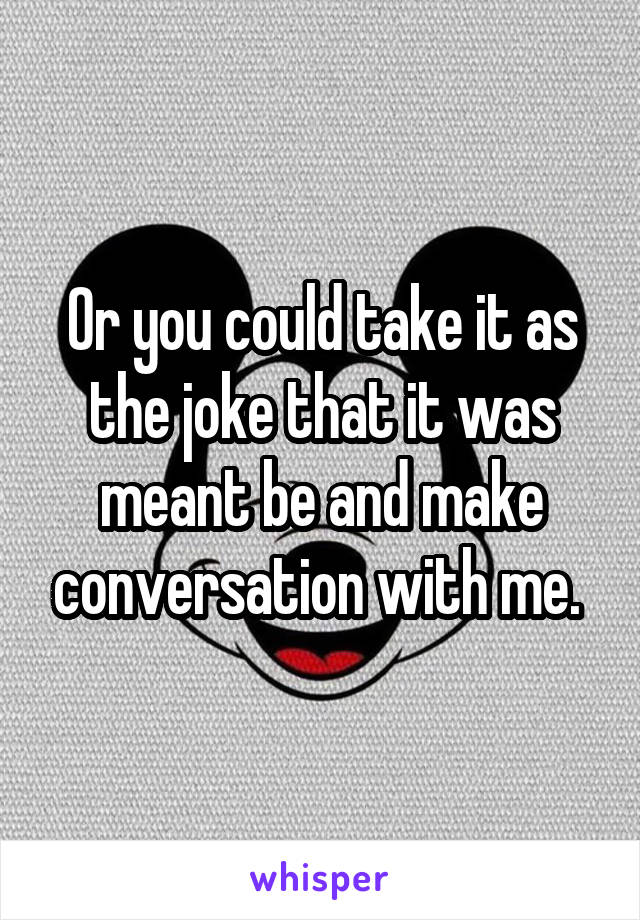 Or you could take it as the joke that it was meant be and make conversation with me. 