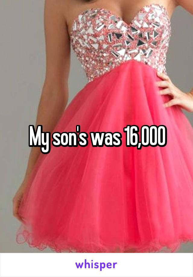 My son's was 16,000