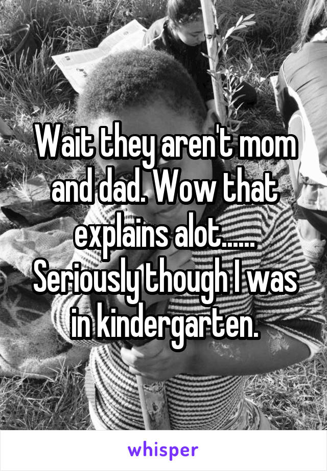 Wait they aren't mom and dad. Wow that explains alot......
Seriously though I was in kindergarten.