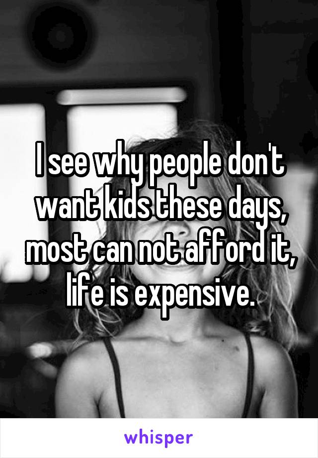 I see why people don't want kids these days, most can not afford it, life is expensive.