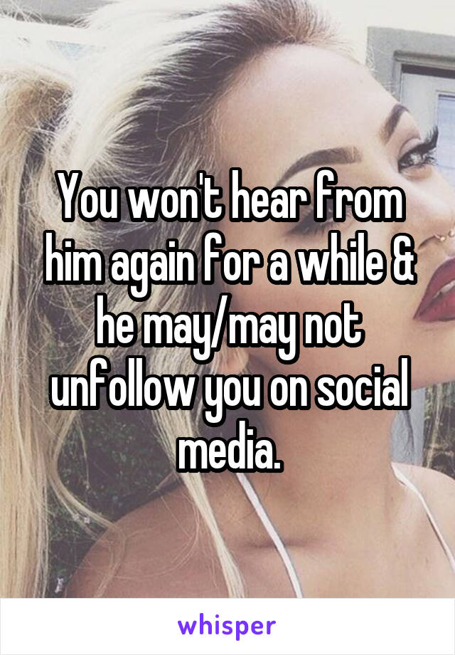 You won't hear from him again for a while & he may/may not unfollow you on social media.
