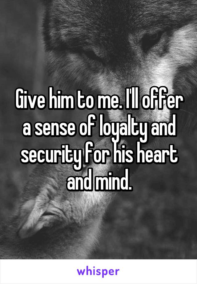 Give him to me. I'll offer a sense of loyalty and security for his heart and mind.