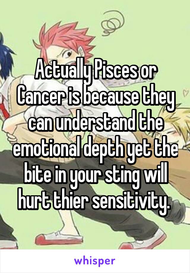 Actually Pisces or Cancer is because they can understand the emotional depth yet the bite in your sting will hurt thier sensitivity. 